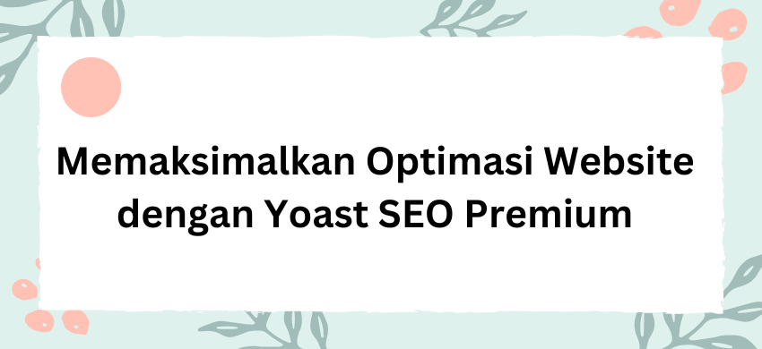 Memaksimalkan Optimasi Website dengan Yoast SEO Premium