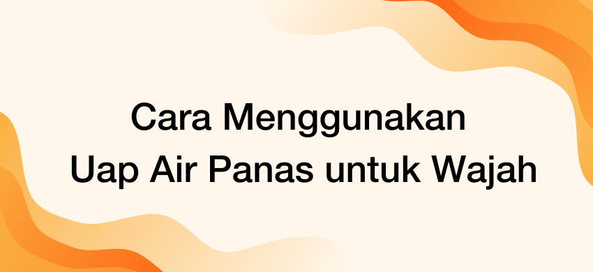 Cara Menggunakan Uap Air Panas untuk Wajah